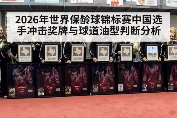 2026年世界保龄球锦标赛中国选手冲击奖牌与球道油型判断分析